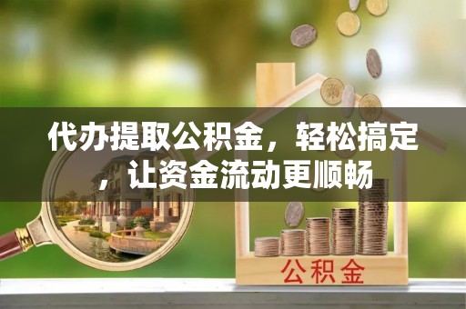 望江代办提取公积金，轻松搞定，让资金流动更顺畅
