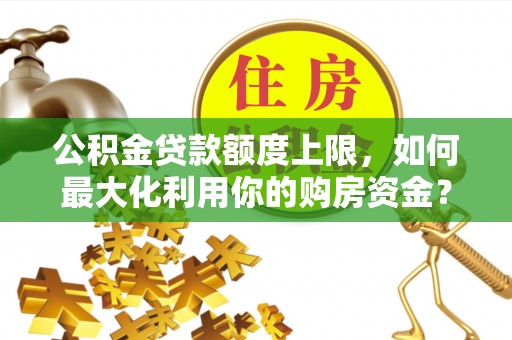 望江公积金贷款额度上限，如何最大化利用你的购房资金？