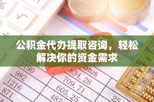望江公积金代办提取咨询，轻松解决你的资金需求