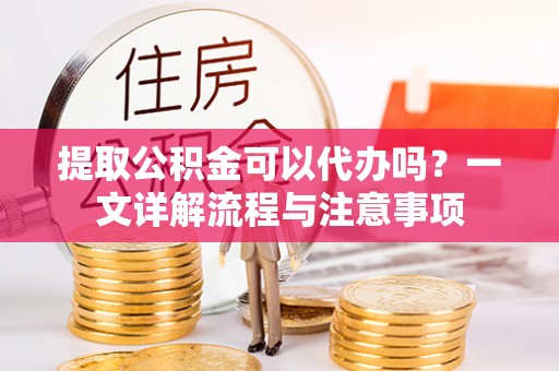 望江提取公积金可以代办吗？一文详解流程与注意事项