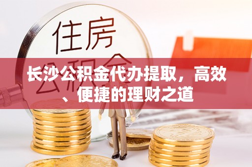 望江长沙公积金代办提取，高效、便捷的理财之道