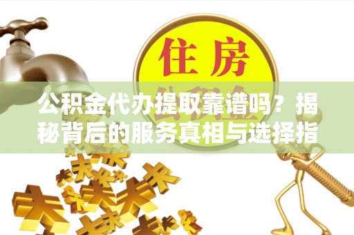 望江公积金代办提取靠谱吗？揭秘背后的服务真相与选择指南