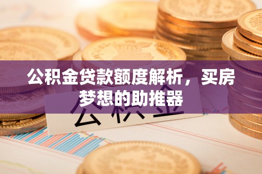 望江公积金贷款额度解析，买房梦想的助推器