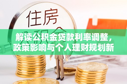 望江解读公积金贷款利率调整，政策影响与个人理财规划新思路