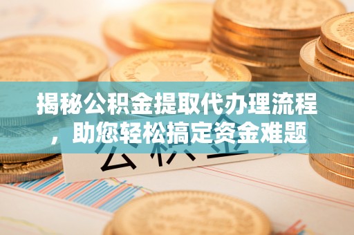 望江揭秘公积金提取代办理流程，助您轻松搞定资金难题