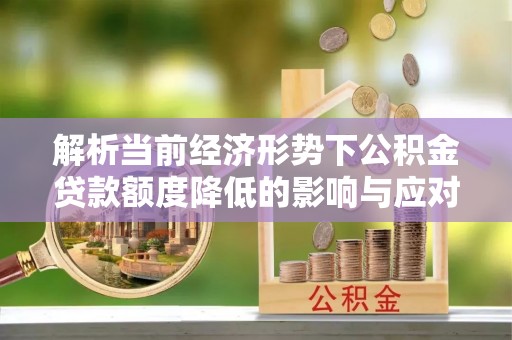 望江解析当前经济形势下公积金贷款额度降低的影响与应对策略