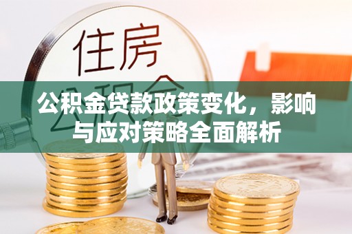 望江公积金贷款政策变化，影响与应对策略全面解析