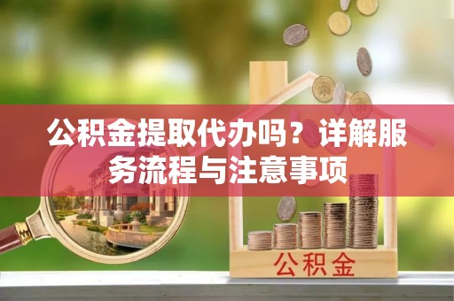 望江公积金提取代办吗？详解服务流程与注意事项