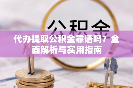 望江代办提取公积金靠谱吗？全面解析与实用指南