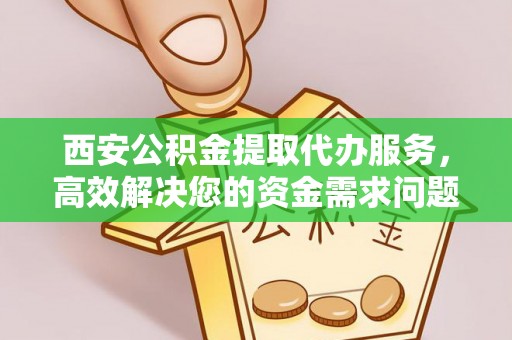 望江西安公积金提取代办服务，高效解决您的资金需求问题