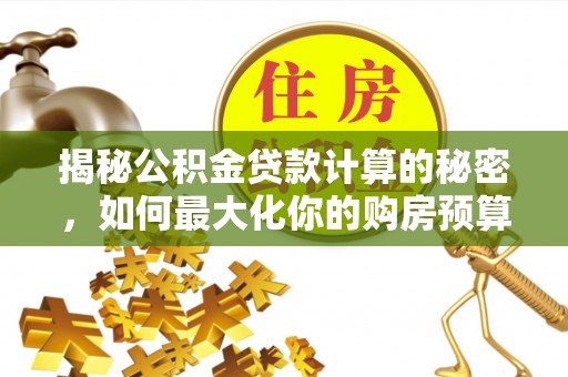 望江揭秘公积金贷款计算的秘密，如何最大化你的购房预算