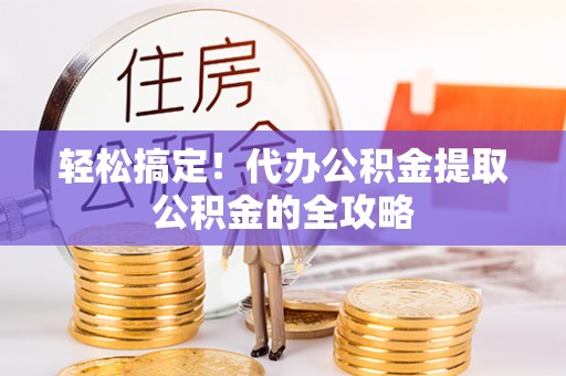 望江轻松搞定！代办公积金提取公积金的全攻略