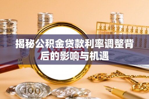 望江揭秘公积金贷款利率调整背后的影响与机遇