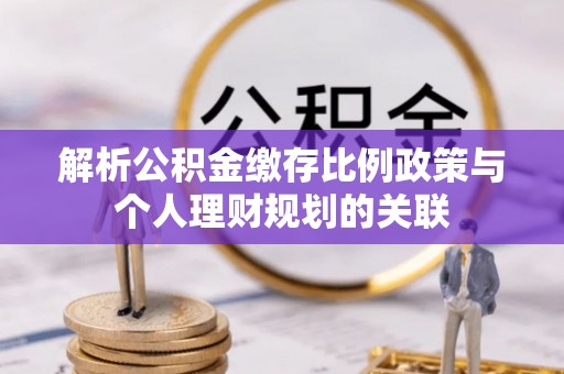 望江解析公积金缴存比例政策与个人理财规划的关联