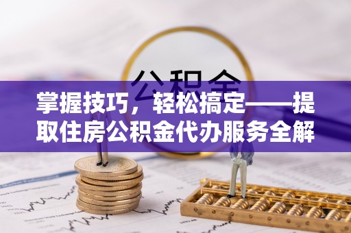 望江掌握技巧，轻松搞定——提取住房公积金代办服务全解析
