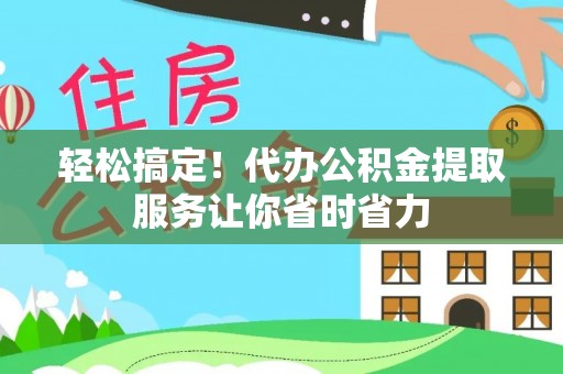 望江轻松搞定！代办公积金提取服务让你省时省力