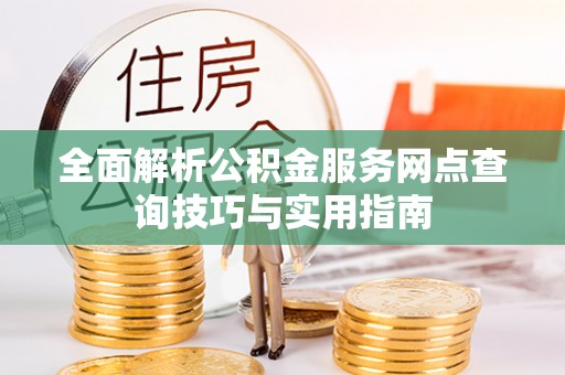 望江全面解析公积金服务网点查询技巧与实用指南