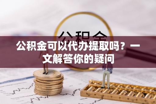 望江公积金可以代办提取吗？一文解答你的疑问
