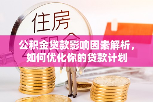 望江公积金贷款影响因素解析，如何优化你的贷款计划