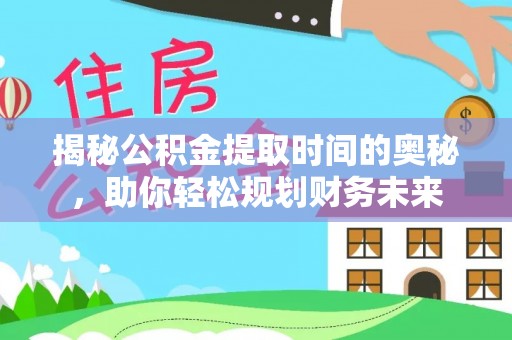 望江揭秘公积金提取时间的奥秘，助你轻松规划财务未来
