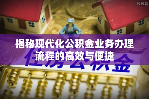望江揭秘现代化公积金业务办理流程的高效与便捷