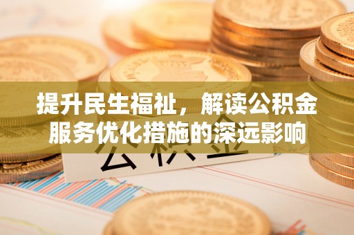 望江提升民生福祉，解读公积金服务优化措施的深远影响