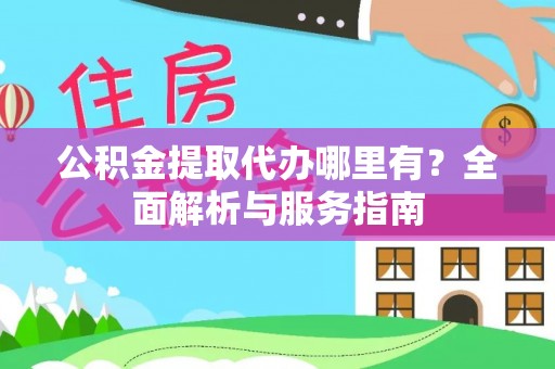 望江公积金提取代办哪里有？全面解析与服务指南