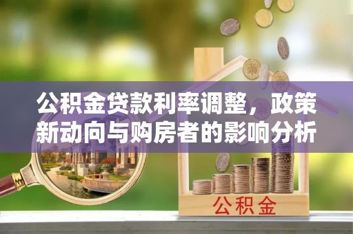 望江公积金贷款利率调整，政策新动向与购房者的影响分析