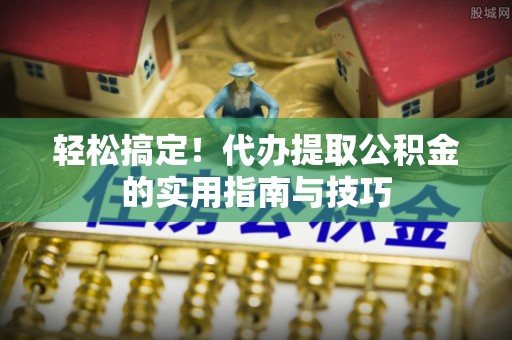 望江轻松搞定！代办提取公积金的实用指南与技巧