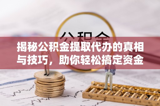 望江揭秘公积金提取代办的真相与技巧，助你轻松搞定资金流动问题