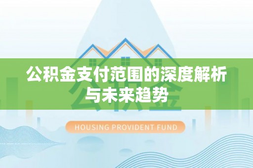望江公积金支付范围的深度解析与未来趋势