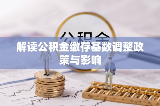 望江解读公积金缴存基数调整政策与影响