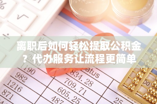 望江离职后如何轻松提取公积金？代办服务让流程更简单