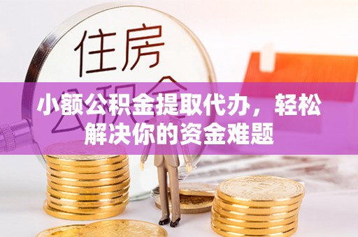 望江小额公积金提取代办，轻松解决你的资金难题
