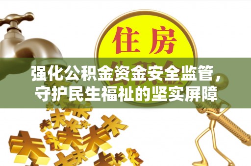 望江强化公积金资金安全监管，守护民生福祉的坚实屏障