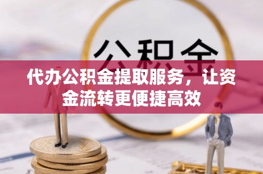 望江代办公积金提取服务，让资金流转更便捷高效