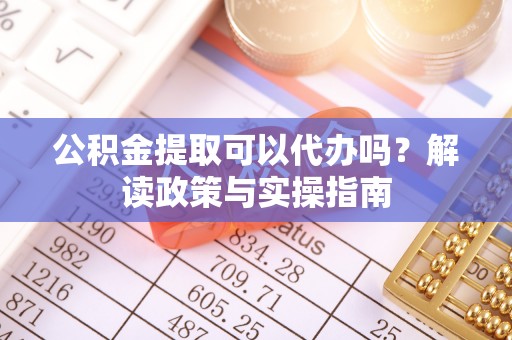 望江公积金提取可以代办吗？解读政策与实操指南