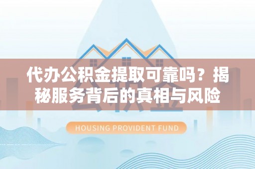 望江代办公积金提取可靠吗？揭秘服务背后的真相与风险