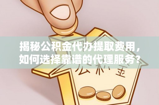 望江揭秘公积金代办提取费用，如何选择靠谱的代理服务？