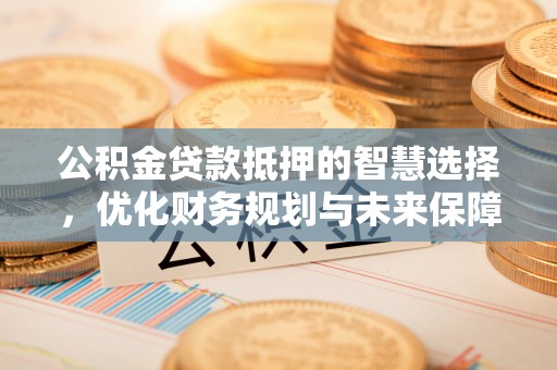 望江公积金贷款抵押的智慧选择，优化财务规划与未来保障