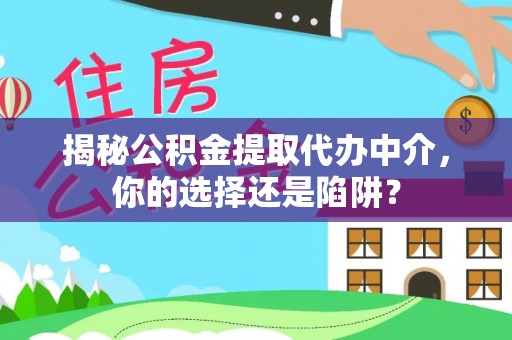 望江揭秘公积金提取代办中介，你的选择还是陷阱？