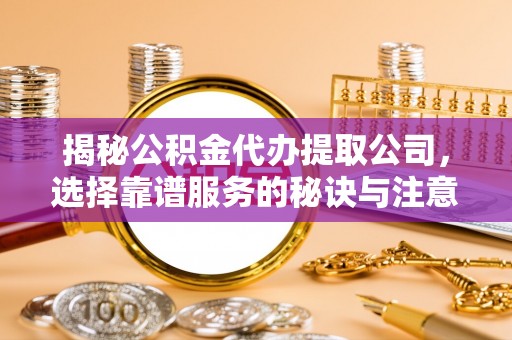 望江揭秘公积金代办提取公司，选择靠谱服务的秘诀与注意事项