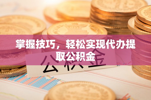 望江掌握技巧，轻松实现代办提取公积金