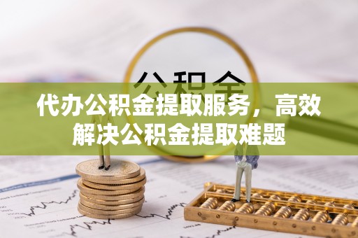 望江代办公积金提取服务，高效解决公积金提取难题