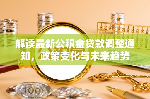 望江解读最新公积金贷款调整通知，政策变化与未来趋势