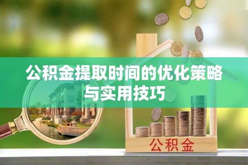 望江公积金提取时间的优化策略与实用技巧