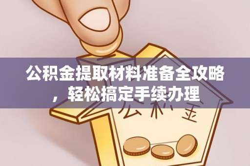 望江公积金提取材料准备全攻略，轻松搞定手续办理