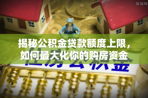 望江揭秘公积金贷款额度上限，如何最大化你的购房资金