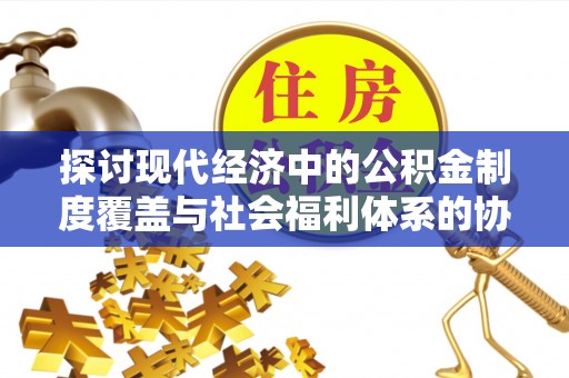 望江探讨现代经济中的公积金制度覆盖与社会福利体系的协同发展