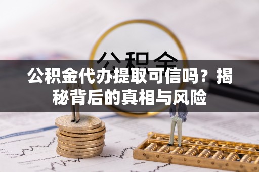 望江公积金代办提取可信吗？揭秘背后的真相与风险